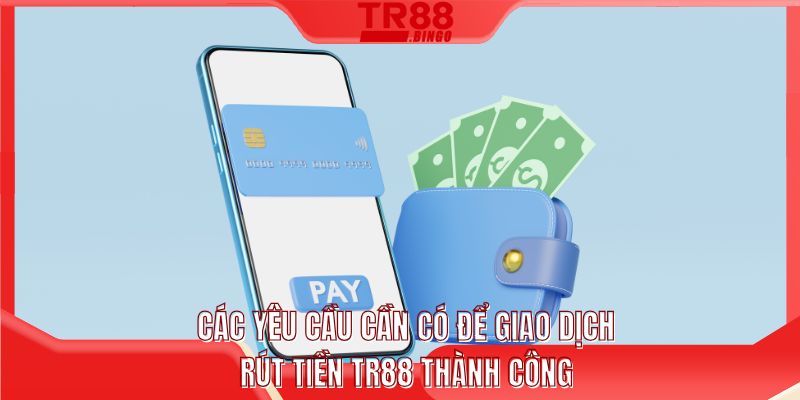Các yêu cầu cần có để giao dịch rút tiền TR88 thành công