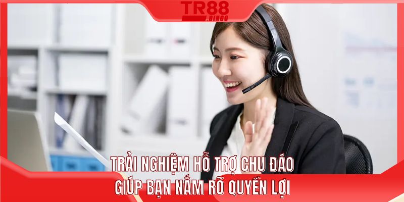 Trải nghiệm hỗ trợ chu đáo giúp bạn nắm rõ quyền lợi